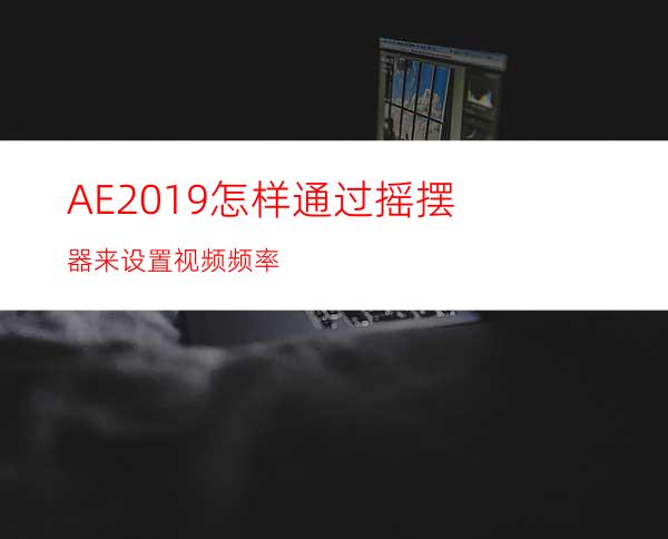 AE2019怎样通过摇摆器来设置视频频率