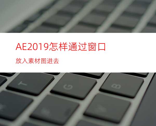 AE2019怎样通过窗口放入素材图进去