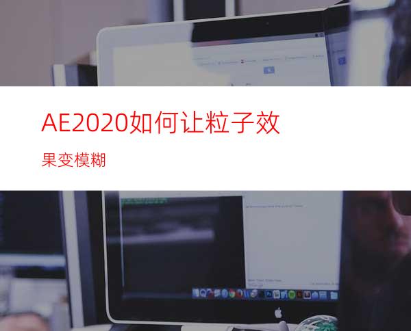 AE2020如何让粒子效果变模糊