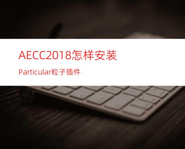 AECC2018怎样安装Particular粒子插件