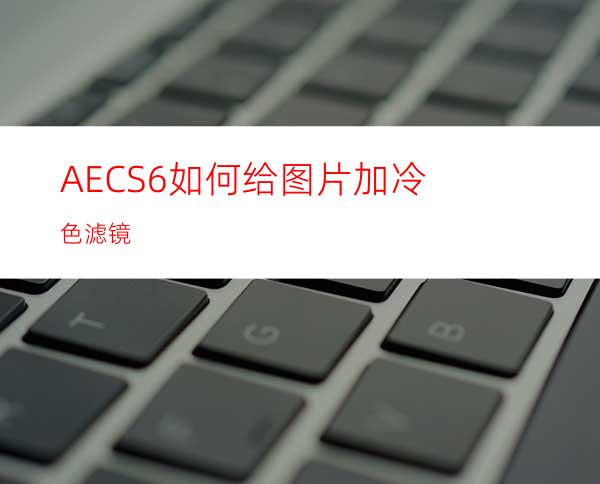 AECS6如何给图片加冷色滤镜