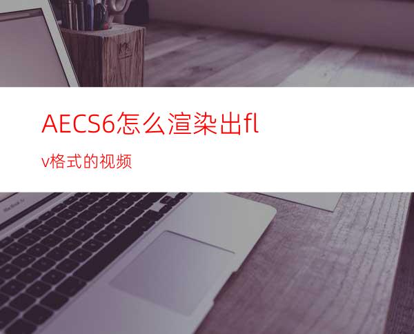 AECS6怎么渲染出flv格式的视频