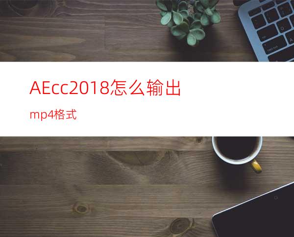 AEcc2018怎么输出mp4格式