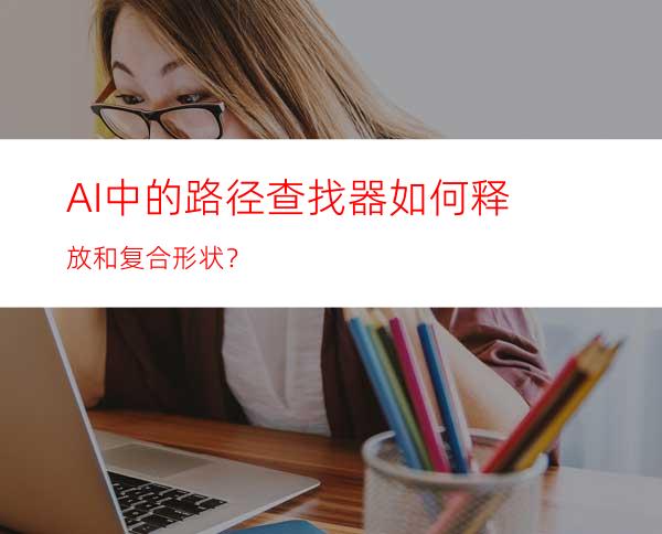 AI中的路径查找器如何释放和复合形状？