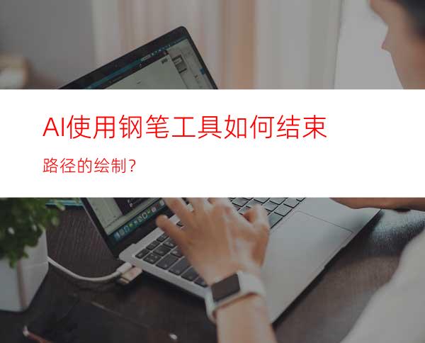 AI使用钢笔工具如何结束路径的绘制？