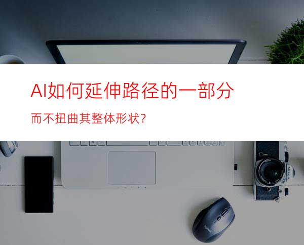AI如何延伸路径的一部分而不扭曲其整体形状？