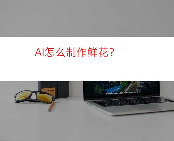 AI怎么制作鲜花？