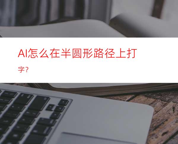 AI怎么在半圆形路径上打字？