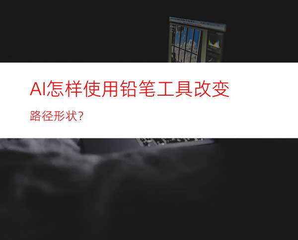 AI怎样使用铅笔工具改变路径形状？