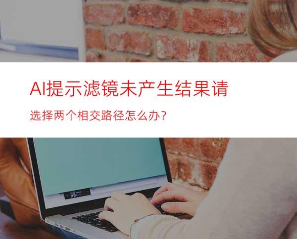 AI提示滤镜未产生结果请选择两个相交路径怎么办？