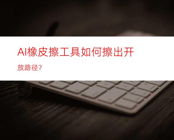 AI橡皮擦工具如何擦出开放路径？