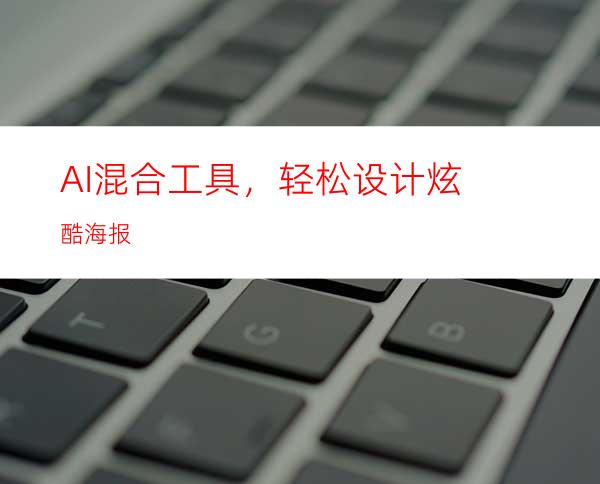 AI混合工具，轻松设计炫酷海报