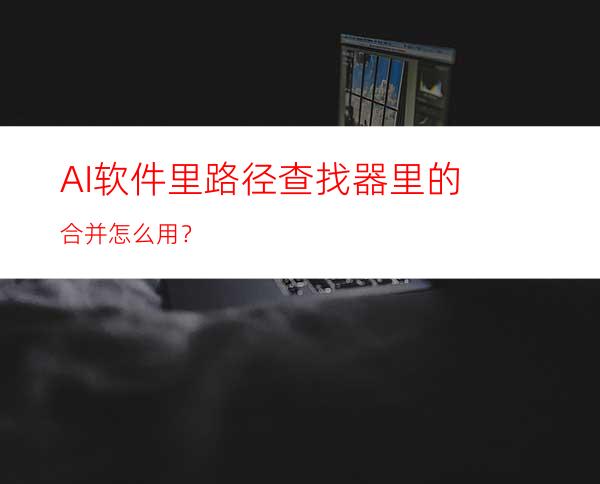 AI软件里路径查找器里的合并怎么用？