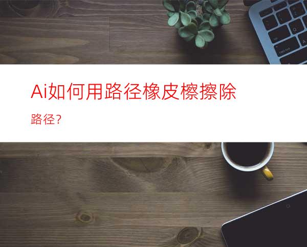 Ai如何用路径橡皮檫擦除路径？