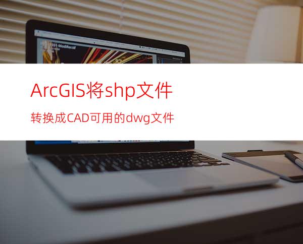 ArcGIS将shp文件转换成CAD可用的dwg文件