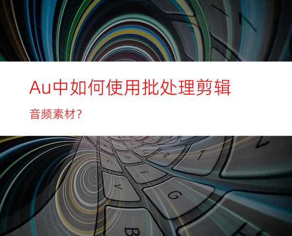 Au中如何使用批处理剪辑音频素材？