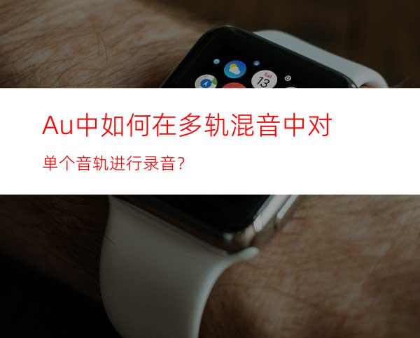 Au中如何在多轨混音中对单个音轨进行录音？