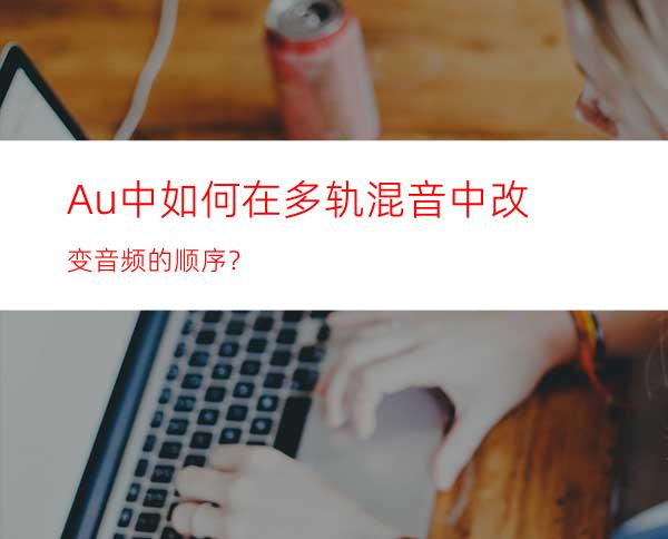 Au中如何在多轨混音中改变音频的顺序？