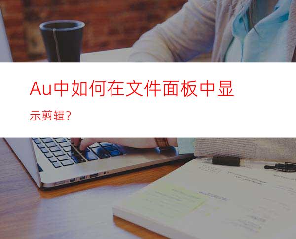 Au中如何在文件面板中显示剪辑？