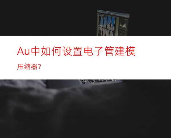 Au中如何设置电子管建模压缩器？