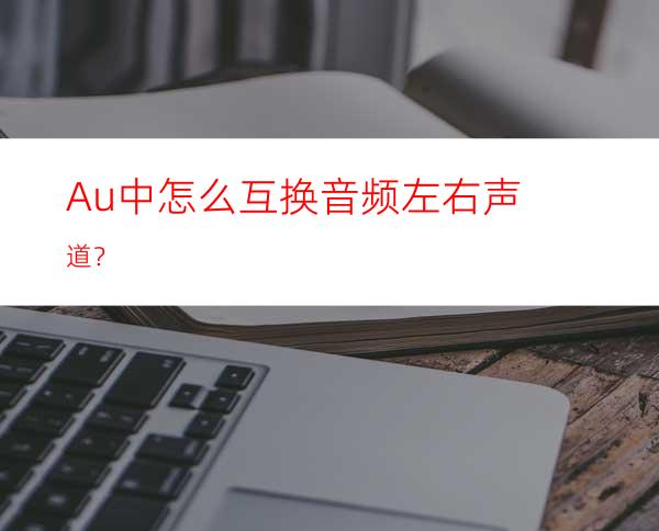 Au中怎么互换音频左右声道？