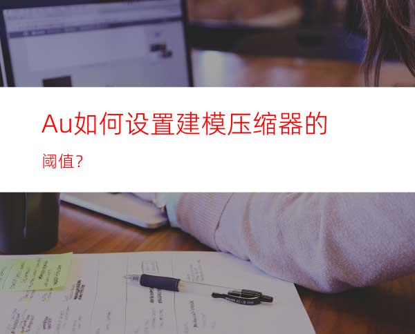 Au如何设置建模压缩器的阈值？