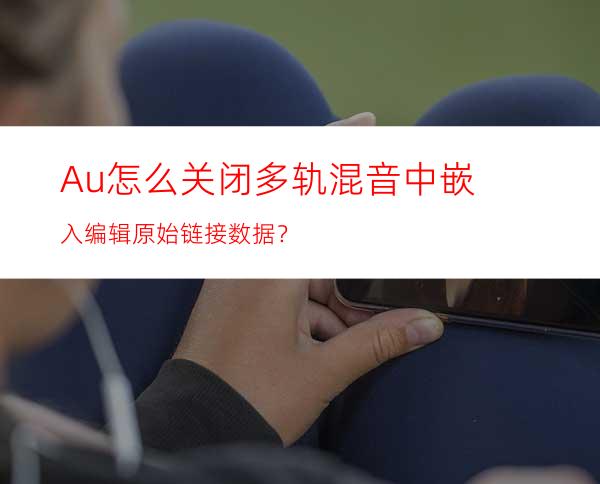 Au怎么关闭多轨混音中嵌入编辑原始链接数据？