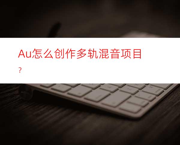 Au怎么创作多轨混音项目？