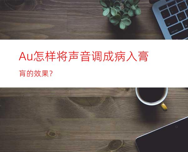 Au怎样将声音调成病入膏肓的效果？