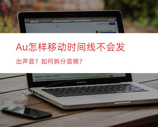 Au怎样移动时间线不会发出声音？如何拆分音频？