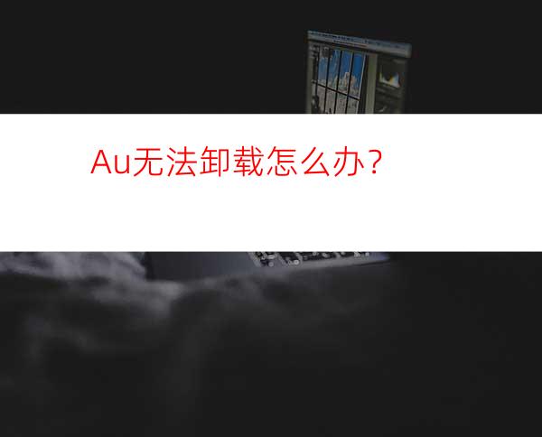 Au无法卸载怎么办？