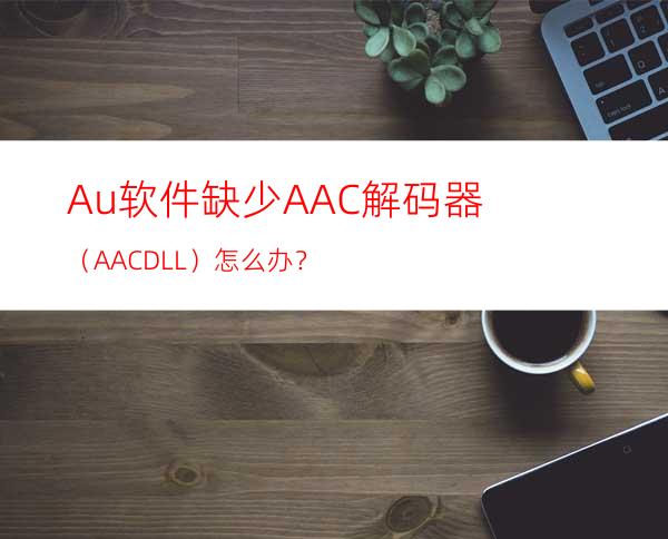 Au软件缺少AAC解码器（AAC.DLL）怎么办？