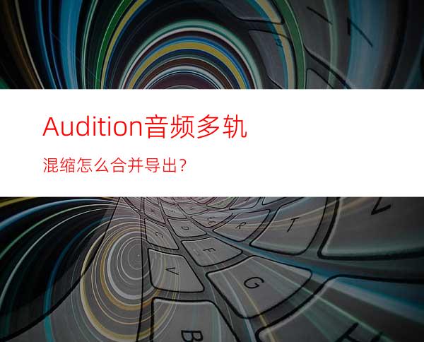 Audition音频多轨混缩怎么合并导出？