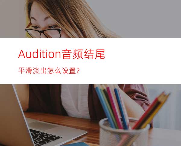 Audition音频结尾平滑淡出怎么设置？