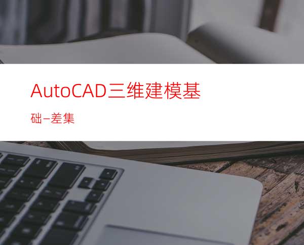 AutoCAD三维建模基础—差集