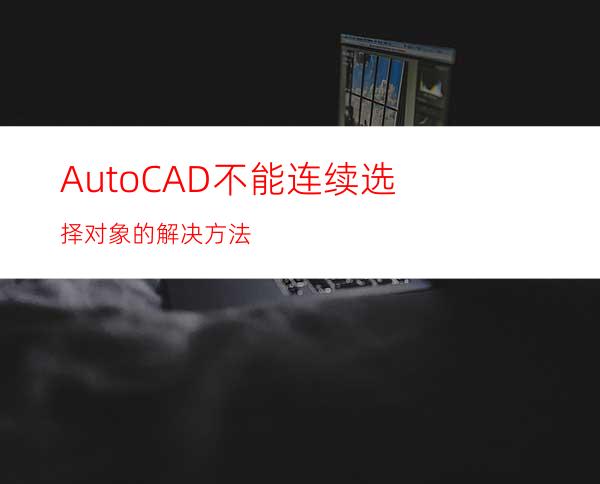 AutoCAD不能连续选择对象的解决方法