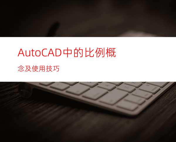 AutoCAD中的比例概念及使用技巧