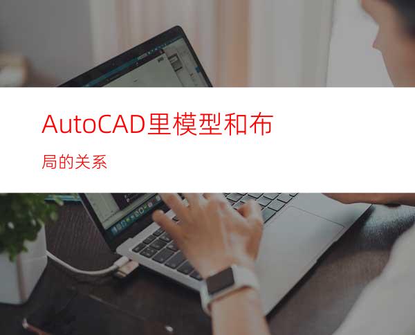 AutoCAD里模型和布局的关系