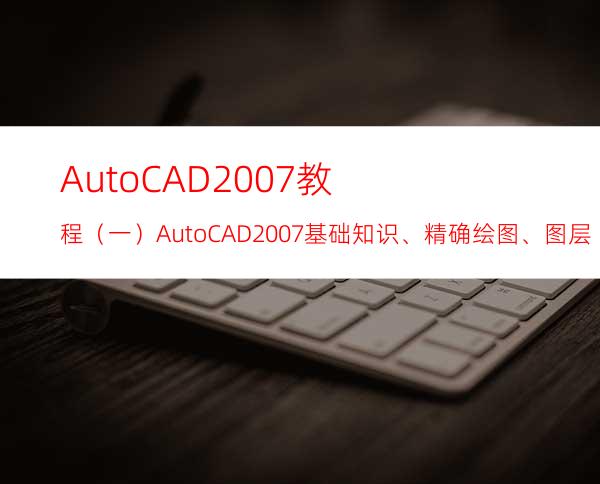 AutoCAD2007教程（一）AutoCAD2007基础知识、精确绘图、图层