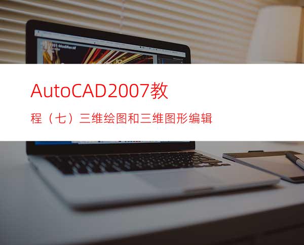 AutoCAD2007教程（七）三维绘图和三维图形编辑