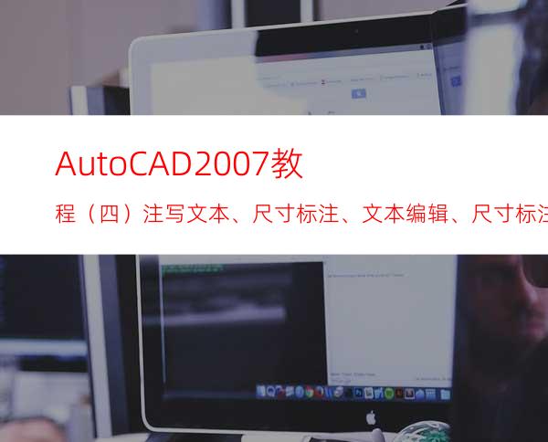 AutoCAD2007教程（四）注写文本、尺寸标注、文本编辑、尺寸标注编辑