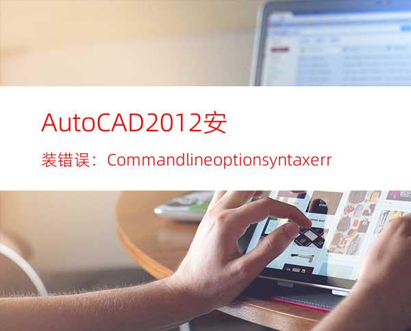 AutoCAD2012安装错误：Command line option syntax error