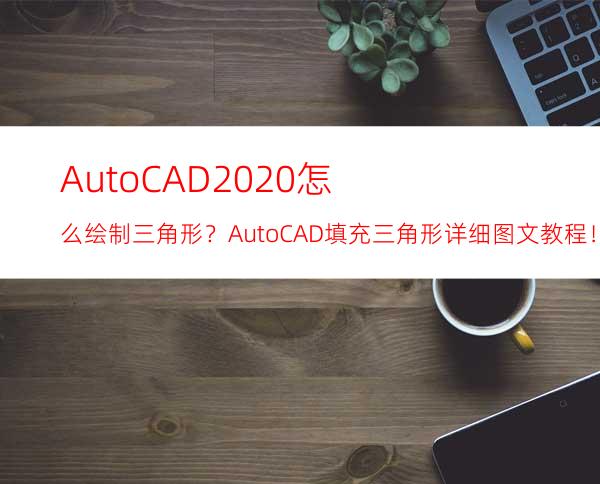 AutoCAD2020怎么绘制三角形？AutoCAD填充三角形详细图文教程！