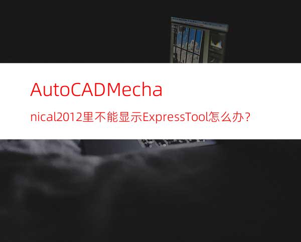 AutoCAD Mechanical 2012里不能显示Express Tool怎么办？