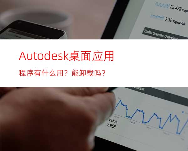 Autodesk桌面应用程序有什么用？ 能卸载吗？