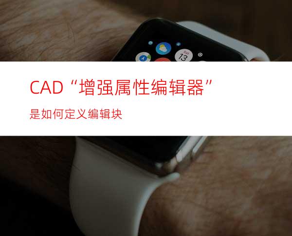 CAD“增强属性编辑器”是如何定义编辑块