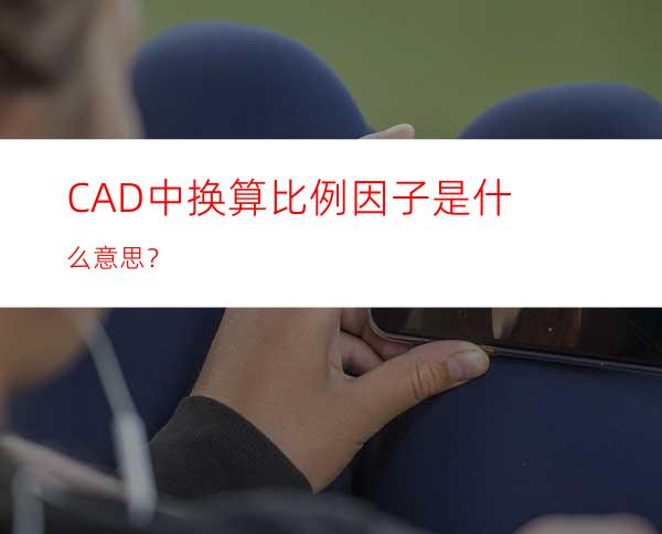 CAD中换算比例因子是什么意思？