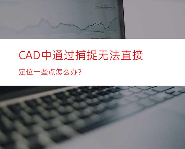 CAD中通过捕捉无法直接定位一些点怎么办？