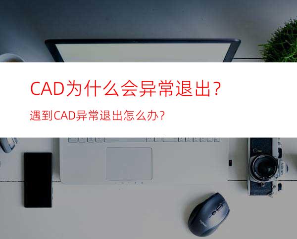 CAD为什么会异常退出？遇到CAD异常退出怎么办？