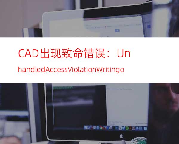 CAD出现致命错误：Unhandled Access Violation Writing ox7f8c1706 Exce